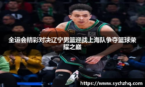 全运会精彩对决辽宁男篮迎战上海队争夺篮球荣耀之巅
