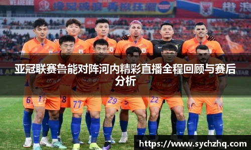 亚冠联赛鲁能对阵河内精彩直播全程回顾与赛后分析