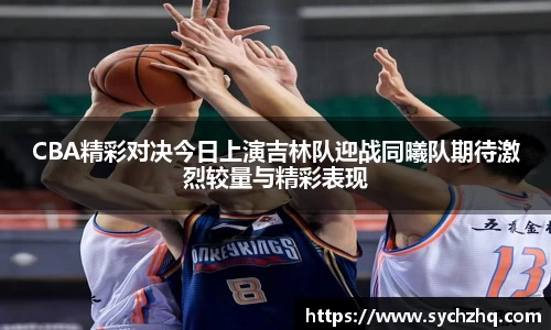 CBA精彩对决今日上演吉林队迎战同曦队期待激烈较量与精彩表现