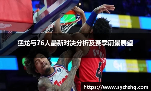猛龙与76人最新对决分析及赛季前景展望