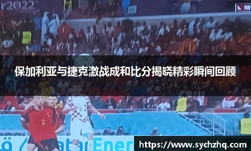 保加利亚与捷克激战成和比分揭晓精彩瞬间回顾